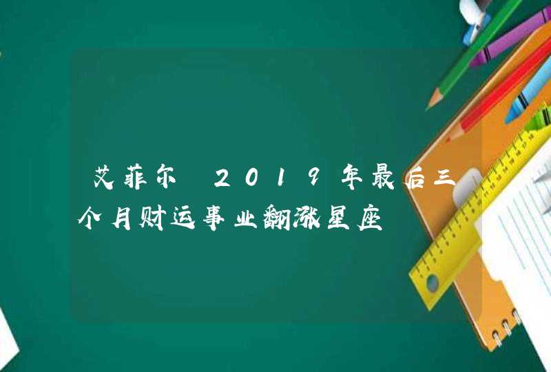 艾菲尔 2019年最后三个月财运事业翻涨星座